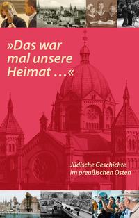 "Das war mal unsere Heimat..." : Jüdische Geschichte im preußischen Osten : Begleitband zur Internationalen Tagung am 2. und 3. November 2011 in Berlin