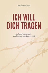 Ich will Dich tragen : auf dem Todesmarsch von Birkenau nach Buchenwald