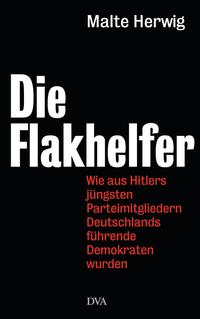 Die Flakhelfer : wie aus Hitlers jüngsten Parteimitgliedern Deutschlands führende Demokraten wurden