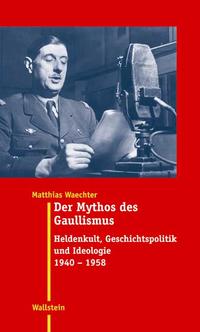 Der Mythos des Gaullismus : Heldenkult, Geschichtspolitik und Ideologie 1940 bis 1958
